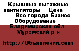 Крышные вытяжные вентиляторы  › Цена ­ 12 000 - Все города Бизнес » Оборудование   . Владимирская обл.,Муромский р-н